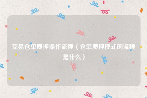交易仓单质押操作流程（仓单质押模式的流程是什么）