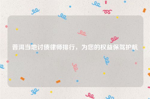 普洱当地讨债律师排行，为您的权益保驾护航