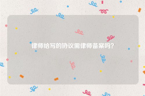律师给写的协议需律师备案吗？