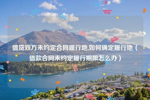 借贷双方未约定合同履行地,如何确定履行地（借款合同未约定履行期限怎么办）