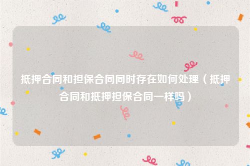 抵押合同和担保合同同时存在如何处理（抵押合同和抵押担保合同一样吗）