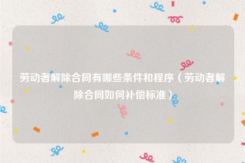 劳动者解除合同有哪些条件和程序（劳动者解除合同如何补偿标准）