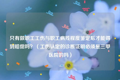 只有做职工工伤与职工病残程度鉴定后才能得到赔偿吗？（工伤认定的诊断证明必须是三甲医院的吗）