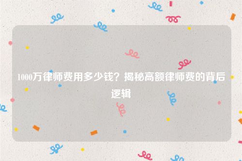1000万律师费用多少钱？揭秘高额律师费的背后逻辑