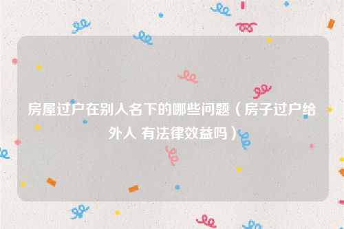 房屋过户在别人名下的哪些问题（房子过户给外人 有法律效益吗）
