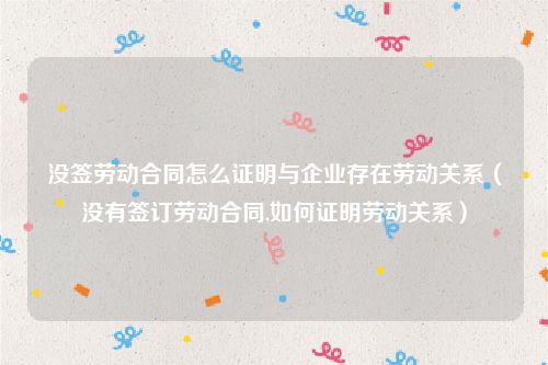 没签劳动合同怎么证明与企业存在劳动关系（没有签订劳动合同,如何证明劳动关系）