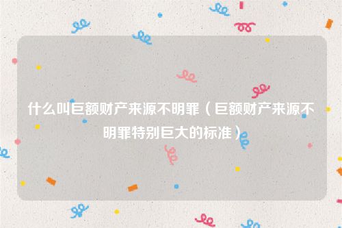 什么叫巨额财产来源不明罪（巨额财产来源不明罪特别巨大的标准）