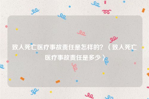 致人死亡医疗事故责任是怎样的？（致人死亡医疗事故责任是多少）