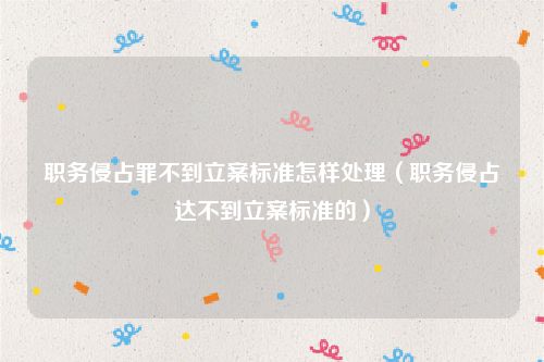 职务侵占罪不到立案标准怎样处理（职务侵占达不到立案标准的）