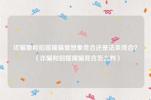 诈骗罪和招摇撞骗罪想象竞合还是法条竞合？（诈骗和招摇撞骗竞合怎么判）