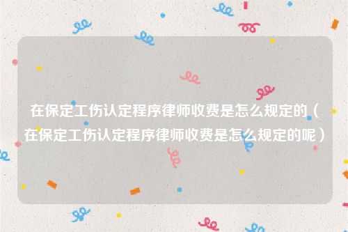 在保定工伤认定程序律师收费是怎么规定的（在保定工伤认定程序律师收费是怎么规定的呢）
