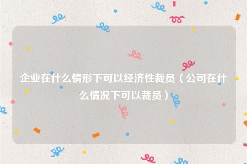 企业在什么情形下可以经济性裁员（公司在什么情况下可以裁员）