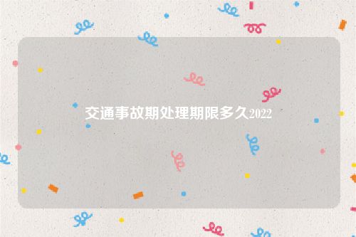 交通事故期处理期限多久2022