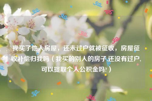 我买了他人房屋，还未过户就被征收，房屋征收补偿归我吗（我买的别人的房子,还没有过户,可以提取个人公积金吗?）