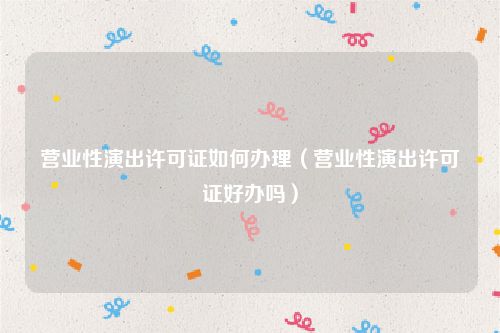 营业性演出许可证如何办理（营业性演出许可证好办吗）
