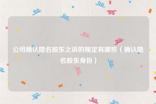 公司确认隐名股东之诉的规定有哪些（确认隐名股东身份）
