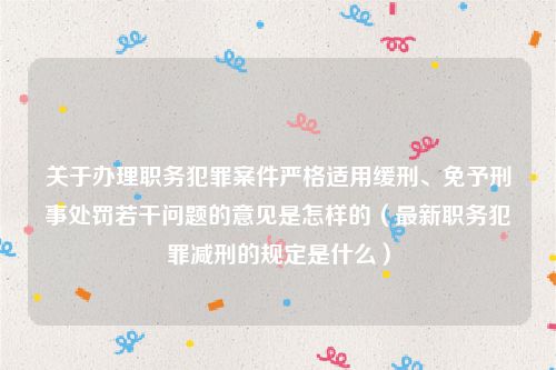 关于办理职务犯罪案件严格适用缓刑、免予刑事处罚若干问题的意见是怎样的（最新职务犯罪减刑的规定是什么）