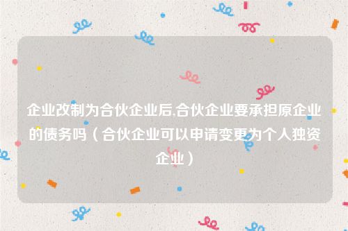 企业改制为合伙企业后,合伙企业要承担原企业的债务吗（合伙企业可以申请变更为个人独资企业）