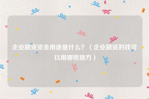 企业融资资金用途是什么？（企业融资的钱可以用哪些地方）