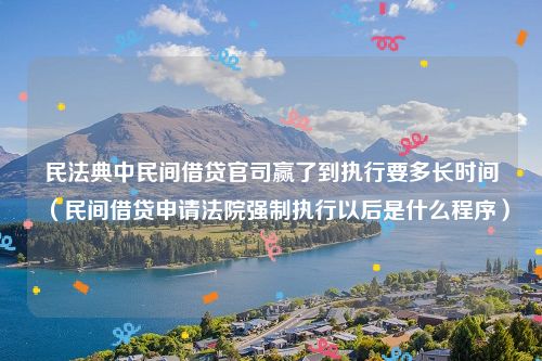 民法典中民间借贷官司赢了到执行要多长时间（民间借贷申请法院强制执行以后是什么程序）