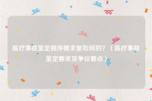 医疗事故鉴定程序要求是如何的？（医疗事故鉴定要求及争议要点）