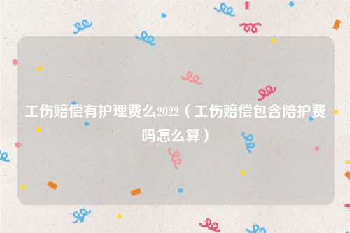 工伤赔偿有护理费么2022（工伤赔偿包含陪护费吗怎么算）