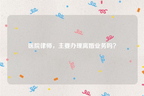 医院律师，主要办理离婚业务吗？
