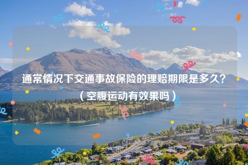 通常情况下交通事故保险的理赔期限是多久？（空腹运动有效果吗）