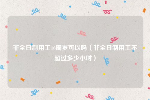 非全日制用工16周岁可以吗（非全日制用工不超过多少小时）