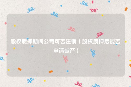 股权质押期间公司可否注销（股权质押后能否申请破产）