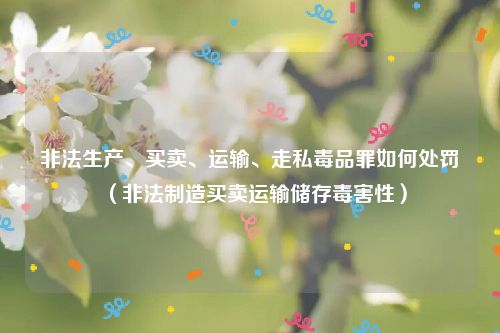 非法生产、买卖、运输、走私毒品罪如何处罚（非法制造买卖运输储存毒害性）