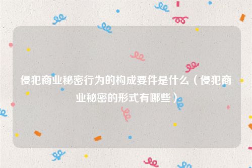 侵犯商业秘密行为的构成要件是什么（侵犯商业秘密的形式有哪些）
