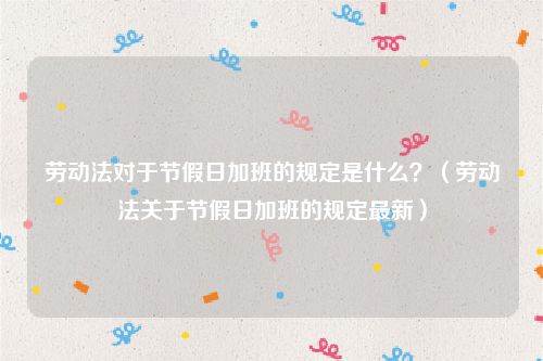劳动法对于节假日加班的规定是什么？（劳动法关于节假日加班的规定最新）