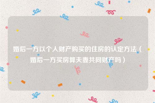 婚后一方以个人财产购买的住房的认定方法（婚后一方买房算夫妻共同财产吗）