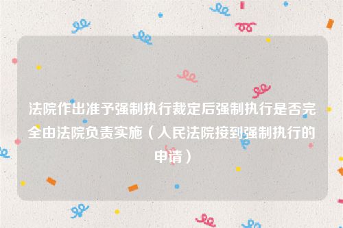 法院作出准予强制执行裁定后强制执行是否完全由法院负责实施（人民法院接到强制执行的申请）