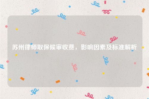 苏州律师取保候审收费，影响因素及标准解析