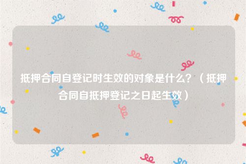 抵押合同自登记时生效的对象是什么？（抵押合同自抵押登记之日起生效）