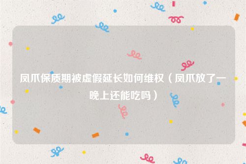 凤爪保质期被虚假延长如何维权（凤爪放了一晚上还能吃吗）