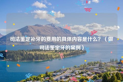 司法鉴定补牙的费用的具体内容是什么？（做司法鉴定牙的案例）