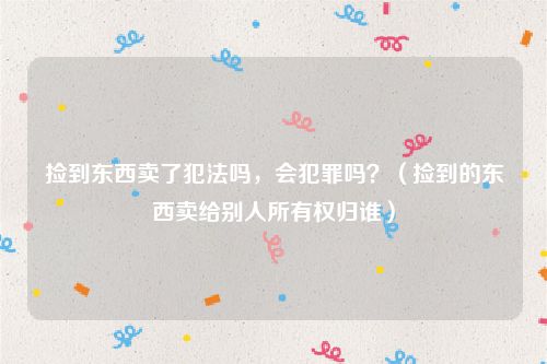 捡到东西卖了犯法吗，会犯罪吗？（捡到的东西卖给别人所有权归谁）