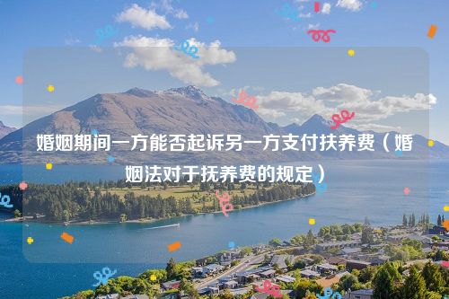 婚姻期间一方能否起诉另一方支付扶养费（婚姻法对于抚养费的规定）