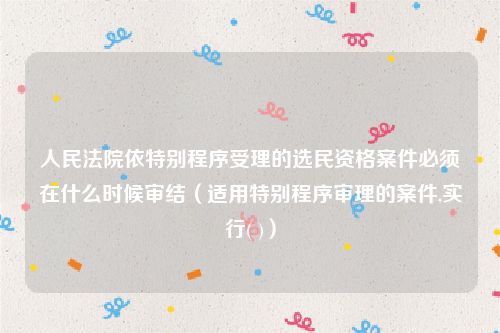 人民法院依特别程序受理的选民资格案件必须在什么时候审结（适用特别程序审理的案件,实行( )）