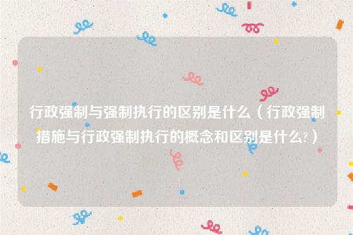 行政强制与强制执行的区别是什么（行政强制措施与行政强制执行的概念和区别是什么?）