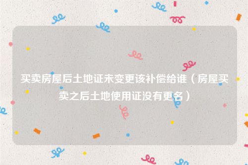 买卖房屋后土地证未变更该补偿给谁（房屋买卖之后土地使用证没有更名）