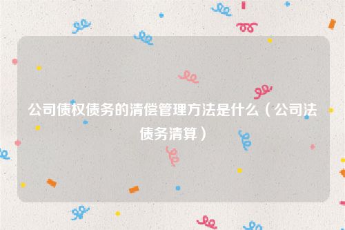 公司债权债务的清偿管理方法是什么（公司法债务清算）