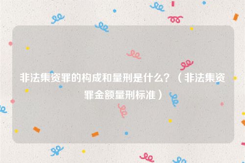 非法集资罪的构成和量刑是什么？（非法集资罪金额量刑标准）