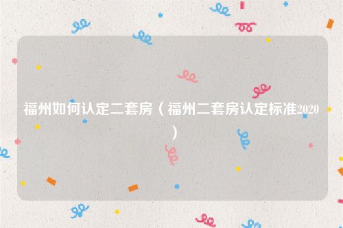 福州如何认定二套房（福州二套房认定标准2020）