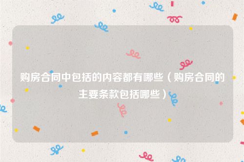 购房合同中包括的内容都有哪些（购房合同的主要条款包括哪些）