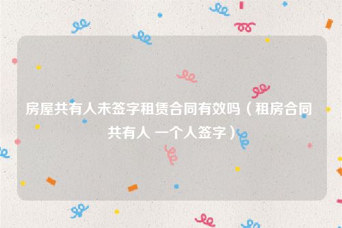 房屋共有人未签字租赁合同有效吗（租房合同 共有人 一个人签字）
