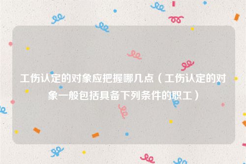 工伤认定的对象应把握哪几点（工伤认定的对象一般包括具备下列条件的职工）